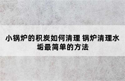 小锅炉的积炭如何清理 锅炉清理水垢最简单的方法